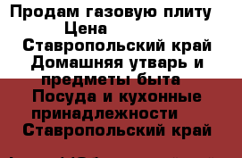 Продам газовую плиту › Цена ­ 3 000 - Ставропольский край Домашняя утварь и предметы быта » Посуда и кухонные принадлежности   . Ставропольский край